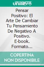 Pensar Positivo: El Arte De Cambiar Tu Pensamiento De Negativo A Positivo. E-book. Formato Mobipocket ebook