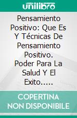 Pensamiento Positivo: Que Es Y Técnicas De Pensamiento Positivo. Poder Para La Salud Y El Exito.. E-book. Formato Mobipocket ebook