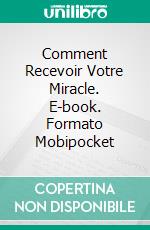 Comment Recevoir Votre Miracle. E-book. Formato Mobipocket ebook