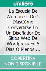 La Escuela De Wordpress De 5 DíasCómo Convertirse En Un Diseñador De Sitios Web De Wordpress En 5 Días O Menos. E-book. Formato Mobipocket ebook