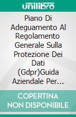 Piano Di Adeguamento Al  Regolamento Generale Sulla Protezione Dei Dati (Gdpr)Guida Aziendale Per Lavorare In Conformità Con I Requisiti Del Gdpr. E-book. Formato Mobipocket ebook