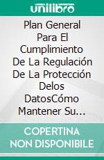 Plan General Para El Cumplimiento De La Regulación De La Protección Delos DatosCómo Mantener Su Negocio Compatible Con Los Requisitos De Gdpr. E-book. Formato Mobipocket ebook