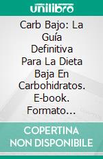 Carb Bajo: La Guía Definitiva Para La Dieta Baja En Carbohidratos. E-book. Formato Mobipocket ebook