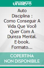 Auto Disciplina :  Como Conseguir A Vida Que Você Quer Com A Dureza Mental. E-book. Formato Mobipocket ebook