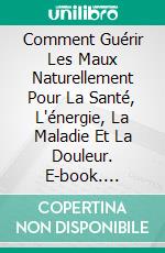 Comment Guérir Les Maux Naturellement Pour La Santé, L'énergie, La Maladie Et La Douleur. E-book. Formato Mobipocket ebook di Hiddenstuff Entertainment