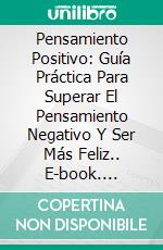 Pensamiento Positivo: Guía Práctica Para Superar El Pensamiento Negativo Y Ser Más Feliz.. E-book. Formato Mobipocket ebook