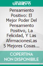 Pensamiento Positivo: El Mejor Poder Del Pensamiento Positivo, La Felicidad, Y Las AfirmacionesLas 5 Mejores Cosas Del Pensamiento Positivo, Felicidad, Afirmaciones Y  Psicología De La Vida. E-book. Formato Mobipocket ebook di Tosha Morris