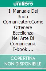 Il Manuale Del Buon ComunicatoreCome Ottenere Eccellenza Nell’Arte Di Comunicarsi. E-book. Formato EPUB ebook