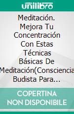 Meditación. Mejora Tu Concentración Con Estas Técnicas Básicas De Meditación(Consciencia Budista Para Principiantes). E-book. Formato Mobipocket ebook