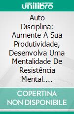 Auto Disciplina: Aumente A Sua Produtividade, Desenvolva Uma Mentalidade De Resistência Mental. E-book. Formato Mobipocket ebook