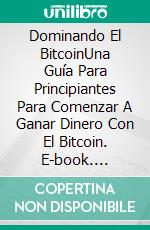 Dominando El BitcoinUna Guía Para Principiantes Para Comenzar A Ganar Dinero Con El Bitcoin. E-book. Formato Mobipocket ebook