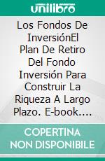 Los Fondos De InversiónEl Plan De Retiro Del Fondo Inversión  Para Construir La Riqueza A Largo Plazo. E-book. Formato Mobipocket ebook