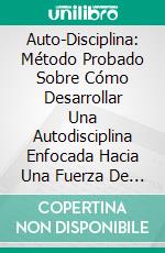 Auto-Disciplina: Método Probado Sobre Cómo Desarrollar Una Autodisciplina Enfocada Hacia Una Fuerza De Voluntad Inquebrantable. E-book. Formato Mobipocket ebook