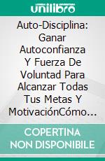 Auto-Disciplina: Ganar Autoconfianza Y Fuerza De Voluntad Para Alcanzar Todas Tus Metas Y MotivaciónCómo Ganar Autoconfianza Y Fuerza De Voluntad Para Alcanzar Todas Tus Metas Y Motivación. E-book. Formato Mobipocket ebook di Steve Andrews