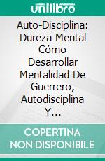 Auto-Disciplina: Dureza Mental Cómo Desarrollar Mentalidad De Guerrero, Autodisciplina Y Autoconfianza. E-book. Formato Mobipocket ebook