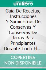 Guía De Recetas, Instrucciones Y Suministros De Conservas Y Conservas De Jarras Para Principiantes Durante Todo El Año. E-book. Formato Mobipocket ebook