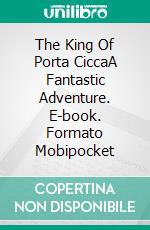 The King Of Porta CiccaA Fantastic Adventure. E-book. Formato Mobipocket ebook di Alex Montrasio