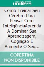 Como Treinar Seu Cérebro Para Pensar Com InteligênciaAprenda A Dominar Sua Aprendizagem, Cognição E Aumente O Seu Qi. E-book. Formato Mobipocket ebook