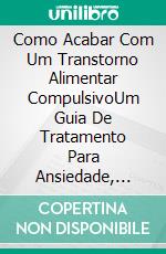 Como Acabar Com Um Transtorno Alimentar CompulsivoUm Guia De Tratamento Para Ansiedade, Cura & Dieta Sem Uso De Medicação. E-book. Formato Mobipocket ebook