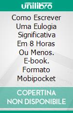 Como Escrever Uma Eulogia Significativa Em 8 Horas Ou Menos. E-book. Formato Mobipocket ebook di Alicia Adams