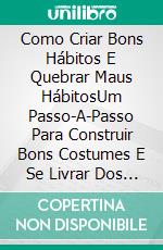 Como Criar Bons Hábitos E Quebrar Maus HábitosUm Passo-A-Passo Para Construir Bons Costumes E Se Livrar Dos Vícios. E-book. Formato Mobipocket ebook