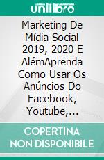 Marketing De Mídia Social 2019, 2020 E AlémAprenda Como Usar Os Anúncios Do Facebook, Youtube, Instagram E Twitter. E-book. Formato Mobipocket ebook