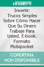 Invertir: Trucos Simples Sobre Cómo Hacer Que Su Dinero Trabaje Para Usted. E-book. Formato Mobipocket ebook di William Prado