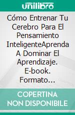 Cómo Entrenar Tu Cerebro Para El Pensamiento InteligenteAprenda A Dominar El Aprendizaje. E-book. Formato Mobipocket ebook