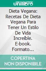 Dieta Vegana: Recetas De Dieta Vegana Para Tener Un Estilo De Vida Increíble. E-book. Formato Mobipocket ebook di Bella Haas