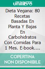 Dieta Vegana: 80 Recetas Basadas En Planta Y Bajas En Carbohidratos Con Comidas Para 1 Mes. E-book. Formato Mobipocket