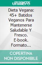 Dieta Vegana: 45+ Batidos Veganos Para Mantenerse Saludable Y Fresco. E-book. Formato Mobipocket ebook di Vesela Lundqvist