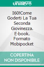I60!Come Goderti La Tua Seconda Giovinezza. E-book. Formato Mobipocket ebook