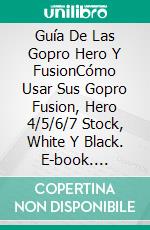 Guía De Las Gopro Hero Y FusionCómo Usar Sus Gopro Fusion, Hero 4/5/6/7 Stock, White Y Black. E-book. Formato Mobipocket ebook di Hiddenstuff Entertainment