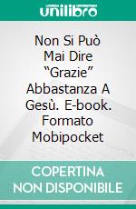 Non Si Può Mai Dire “Grazie” Abbastanza A Gesù. E-book. Formato Mobipocket ebook