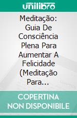 Meditação: Guia De Consciência Plena Para Aumentar A Felicidade (Meditação Para Iniciantes). E-book. Formato Mobipocket