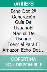 Echo Dot 2ª Generación Guía Del UsuarioEl Manual De Usuario Esencial Para El Amazon Echo Dot De 2ª Generación Con Alexa. E-book. Formato Mobipocket ebook