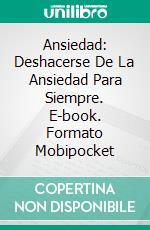 Ansiedad: Deshacerse De La Ansiedad Para Siempre. E-book. Formato Mobipocket ebook
