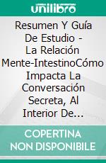 Resumen Y Guía De Estudio - La Relación Mente-IntestinoCómo Impacta La Conversación Secreta,  Al Interior De Nuestros Cuerpos  En Nuestro Animo, Nuestras Elecciones Y  Nuestra Salud En General. E-book. Formato Mobipocket ebook