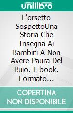 L'orsetto SospettoUna Storia Che Insegna Ai Bambini A Non Avere Paura Del Buio. E-book. Formato Mobipocket ebook