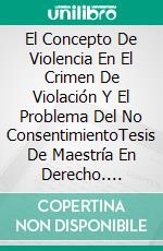 El Concepto De Violencia En El Crimen De Violación Y El Problema Del No ConsentimientoTesis De Maestría En Derecho. E-book. Formato Mobipocket ebook