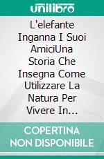 L'elefante Inganna  I Suoi AmiciUna Storia Che Insegna Come Utilizzare La Natura Per Vivere In Armonia Con Gli Animali.. E-book. Formato Mobipocket ebook