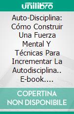 Auto-Disciplina: Cómo Construir Una Fuerza Mental Y Técnicas Para Incrementar La Autodisciplina.. E-book. Formato Mobipocket ebook di Mary Dover