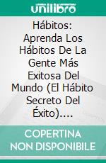 Hábitos: Aprenda Los Hábitos De La Gente Más Exitosa Del Mundo (El Hábito Secreto Del Éxito). E-book. Formato Mobipocket