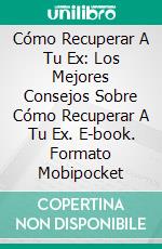 Cómo Recuperar A Tu Ex: Los Mejores Consejos Sobre Cómo Recuperar A Tu Ex. E-book. Formato Mobipocket ebook