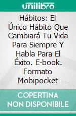 Hábitos: El Único Hábito Que Cambiará Tu Vida Para Siempre Y Habla Para El Éxito. E-book. Formato Mobipocket ebook