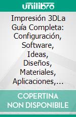 Impresión 3DLa Guía Completa: Configuración, Software, Ideas, Diseños, Materiales, Aplicaciones, Consejos Y Más. E-book. Formato Mobipocket ebook