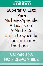 Superar O Luto Para MulheresAprender A Lidar Com A Morte De Um Ente Querido, Transformar A Dor Para Fortalecida Receber A Vida. E-book. Formato Mobipocket ebook di Cosima Weise