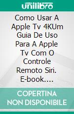 Como Usar A Apple Tv 4KUm Guia De Uso Para A Apple Tv Com O Controle Remoto Siri. E-book. Formato Mobipocket ebook