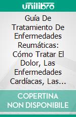 Guía De Tratamiento De Enfermedades Reumáticas: Cómo Tratar El Dolor, Las Enfermedades Cardíacas, Las Fiebres, Las Erupciones, La Artritis. E-book. Formato Mobipocket ebook di Hiddenstuff Entertainment