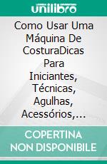 Como Usar Uma Máquina De CosturaDicas Para Iniciantes, Técnicas, Agulhas, Acessórios, Arte E Muito Mais!. E-book. Formato Mobipocket ebook